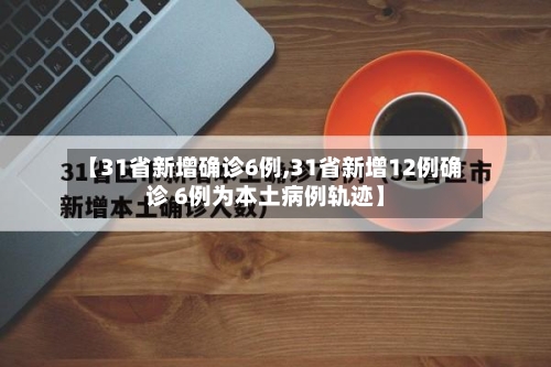 【31省新增确诊6例,31省新增12例确诊 6例为本土病例轨迹】-第2张图片