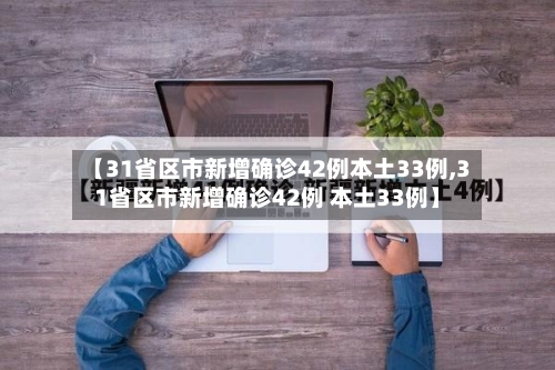 【31省区市新增确诊42例本土33例,31省区市新增确诊42例 本土33例】
