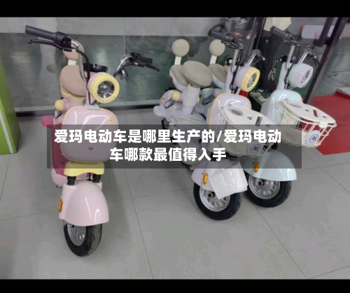 爱玛电动车是哪里生产的/爱玛电动车哪款最值得入手-第2张图片