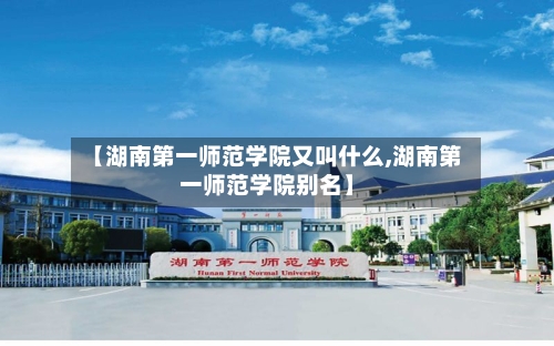 【湖南第一师范学院又叫什么,湖南第一师范学院别名】-第3张图片