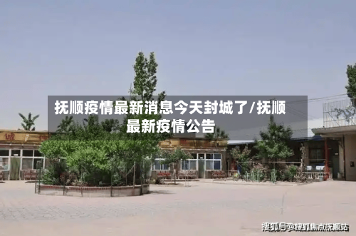 抚顺疫情最新消息今天封城了/抚顺最新疫情公告