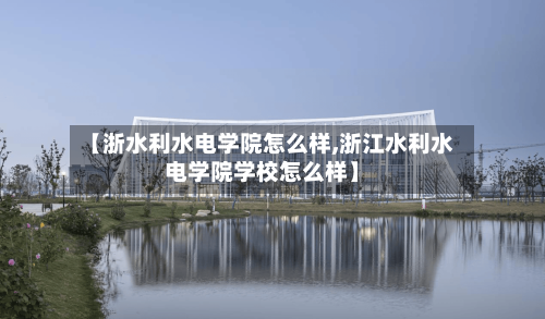 【浙水利水电学院怎么样,浙江水利水电学院学校怎么样】-第1张图片