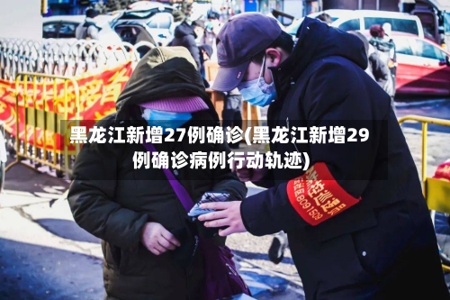 黑龙江新增27例确诊(黑龙江新增29例确诊病例行动轨迹)