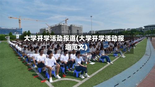大学开学活动报道(大学开学活动报道范文)-第3张图片