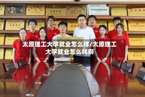 太原理工大学就业怎么样/太原理工大学就业怎么样啊
