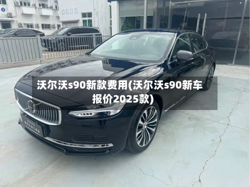 沃尔沃s90新款费用(沃尔沃s90新车报价2025款)-第3张图片