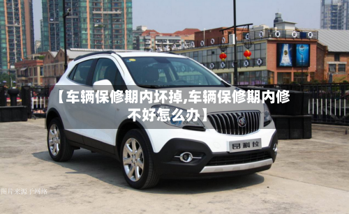 【车辆保修期内坏掉,车辆保修期内修不好怎么办】-第2张图片