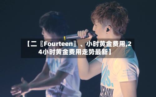 【二〖Fourteen〗、小时黄金费用,24小时黄金费用走势最新】