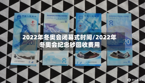 2022年冬奥会闭幕式时间/2022年冬奥会纪念钞回收费用-第2张图片