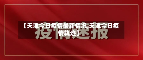 【天津今日疫情最新情况,天津今日疫情轨迹】-第2张图片