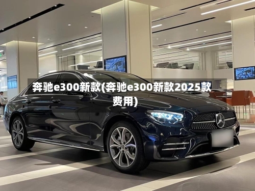 奔驰e300新款(奔驰e300新款2025款费用)