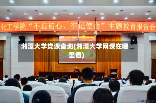 湘潭大学党课查询(湘潭大学网课在哪里看)