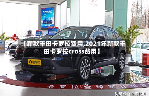 【新款丰田卡罗拉费用,2021年新款丰田卡罗拉cross费用】-第2张图片