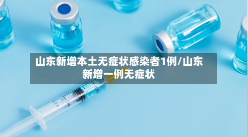 山东新增本土无症状感染者1例/山东新增一例无症状