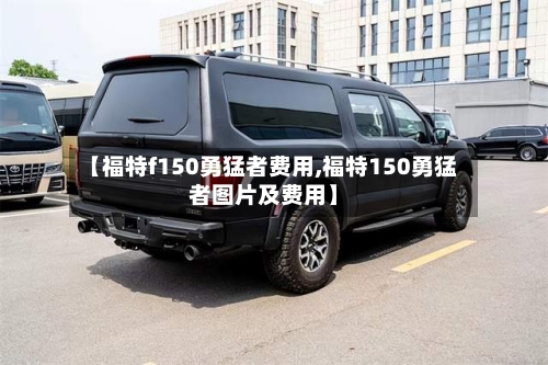 【福特f150勇猛者费用,福特150勇猛者图片及费用】