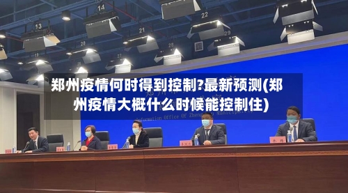 郑州疫情何时得到控制?最新预测(郑州疫情大概什么时候能控制住)-第2张图片