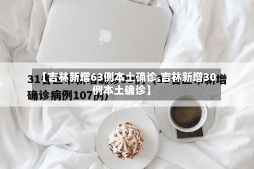 【吉林新增63例本土确诊,吉林新增30例本土确诊】-第3张图片