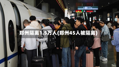 郑州隔离1.5万人(郑州45人被隔离)