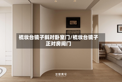 梳妆台镜子斜对卧室门/梳妆台镜子正对房间门-第2张图片