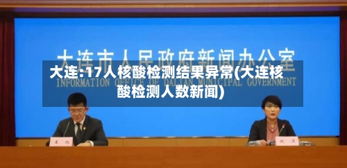 大连:17人核酸检测结果异常(大连核酸检测人数新闻)-第3张图片