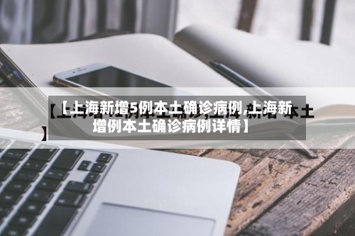 【上海新增5例本土确诊病例,上海新增例本土确诊病例详情】
