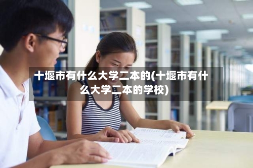十堰市有什么大学二本的(十堰市有什么大学二本的学校)-第3张图片