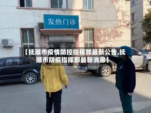 【抚顺市疫情防控指挥部最新公告,抚顺市防疫指挥部最新消息】-第2张图片