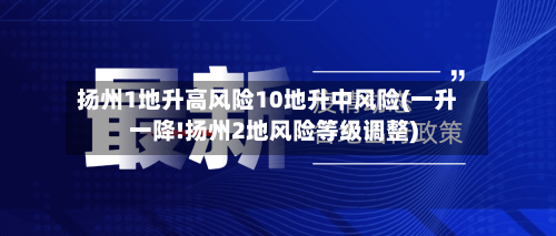 扬州1地升高风险10地升中风险(一升一降!扬州2地风险等级调整)
