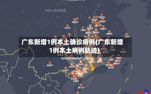 广东新增1例本土确诊病例(广东新增1例本土病例轨迹)