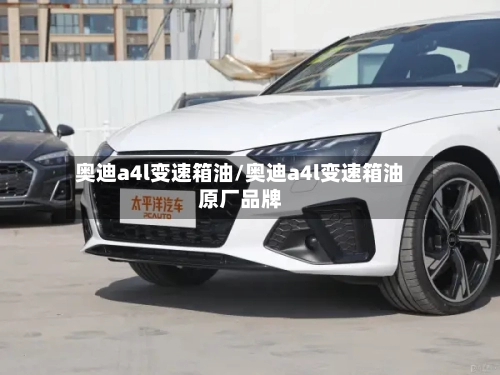 奥迪a4l变速箱油/奥迪a4l变速箱油原厂品牌