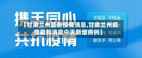 【甘肃兰州最新疫情消息,甘肃兰州疫情最新消息今天新增病例】