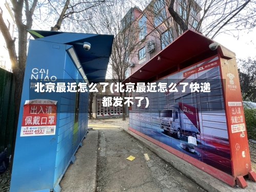 北京最近怎么了(北京最近怎么了快递都发不了)