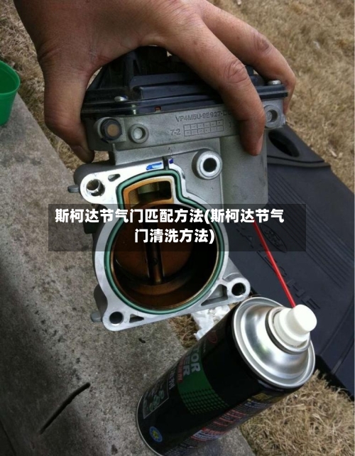 斯柯达节气门匹配方法(斯柯达节气门清洗方法)