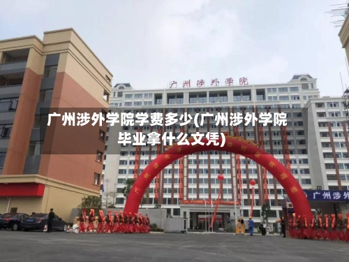 广州涉外学院学费多少(广州涉外学院毕业拿什么文凭)-第2张图片
