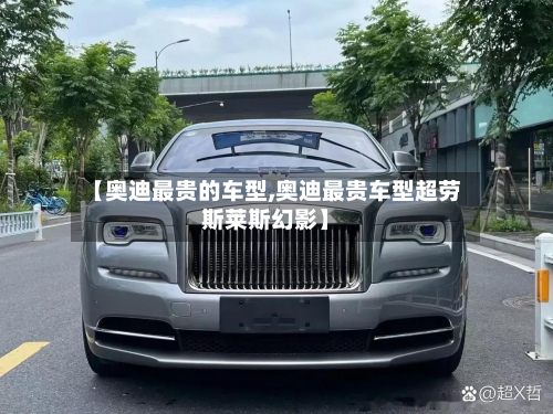 【奥迪最贵的车型,奥迪最贵车型超劳斯莱斯幻影】-第3张图片