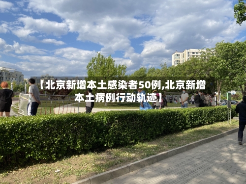 【北京新增本土感染者50例,北京新增本土病例行动轨迹】