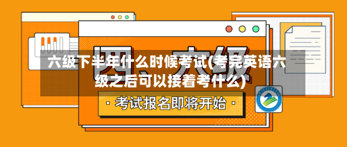 六级下半年什么时候考试(考完英语六级之后可以接着考什么)-第2张图片
