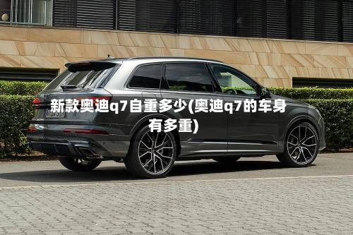 新款奥迪q7自重多少(奥迪q7的车身有多重)-第2张图片