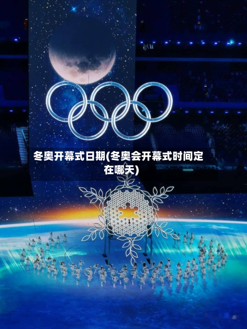 冬奥开幕式日期(冬奥会开幕式时间定在哪天)