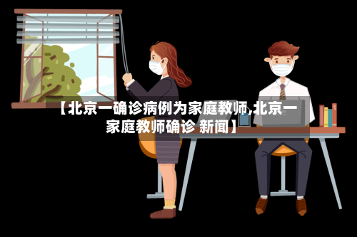 【北京一确诊病例为家庭教师,北京一家庭教师确诊 新闻】