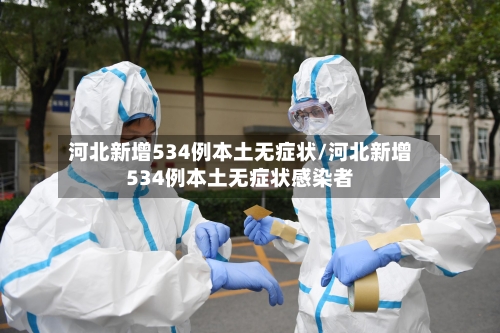 河北新增534例本土无症状/河北新增534例本土无症状感染者