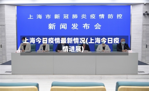 上海今日疫情最新情况(上海今日疫情进展)-第3张图片