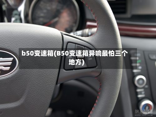 b50变速箱(B50变速箱异响最怕三个地方)