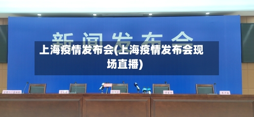 上海疫情发布会(上海疫情发布会现场直播)-第2张图片