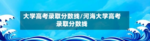 大学高考录取分数线/河海大学高考录取分数线