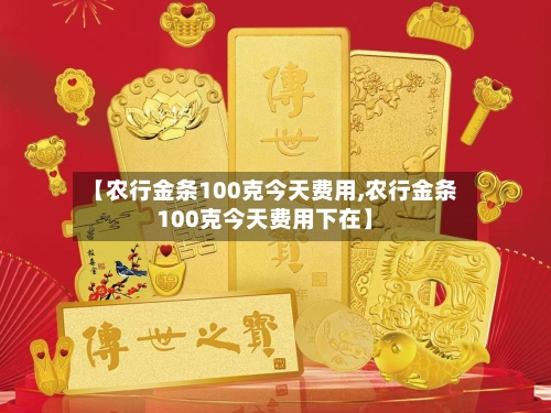 【农行金条100克今天费用,农行金条100克今天费用下在】