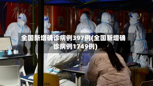 全国新增确诊病例397例(全国新增确诊病例1749例)-第2张图片