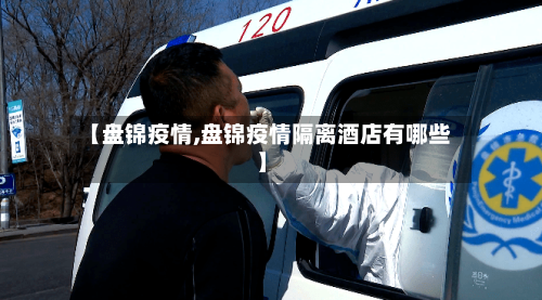 【盘锦疫情,盘锦疫情隔离酒店有哪些】-第2张图片