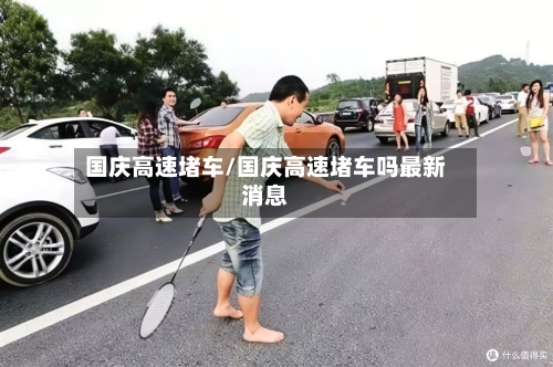 国庆高速堵车/国庆高速堵车吗最新消息