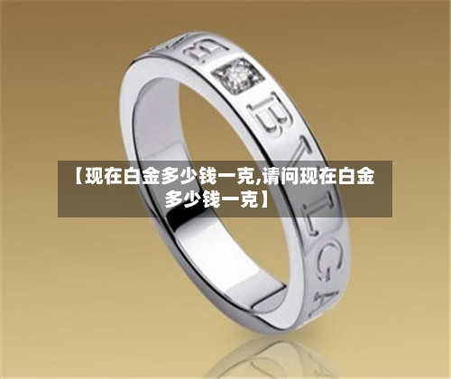 【现在白金多少钱一克,请问现在白金多少钱一克】-第2张图片